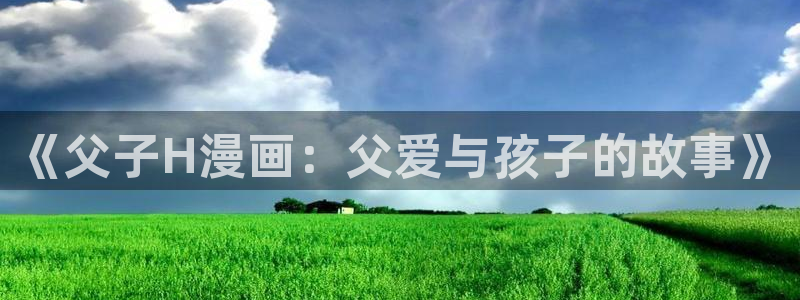 虫虫漫画广而告之：《父子H漫画：父爱与孩子的故事》