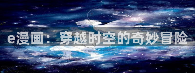 虫虫漫画免费观看入口：e漫画：穿越时空的奇妙冒险