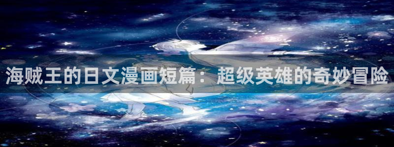 虫虫3d漫画：海贼王的日文漫画短篇：超级英雄的奇妙冒险