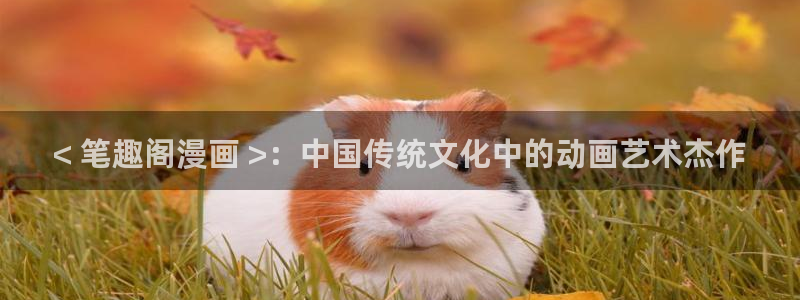 虫虫漫画在线看：< 笔趣阁漫画 >：中国传统文化中的动画艺术杰作