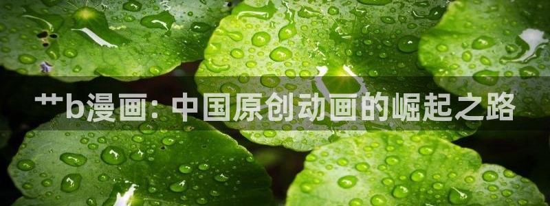 虫虫漫画网页免费入口：艹b漫画: 中国原创动画的崛起之路