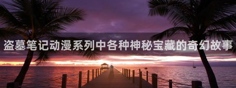 虫虫漫画 破解版：盗墓笔记动漫系列中各种神秘宝藏的奇幻故事