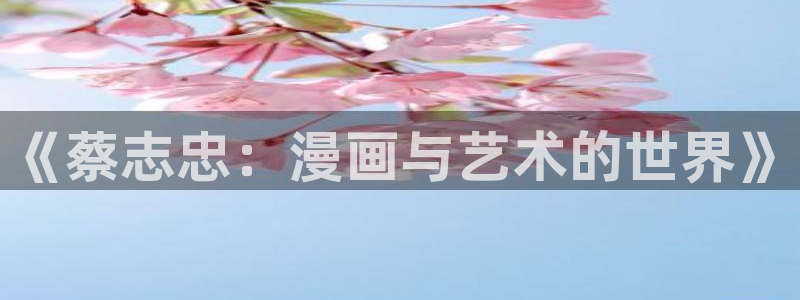 虫虫漫画官网：《蔡志忠：漫画与艺术的世界》