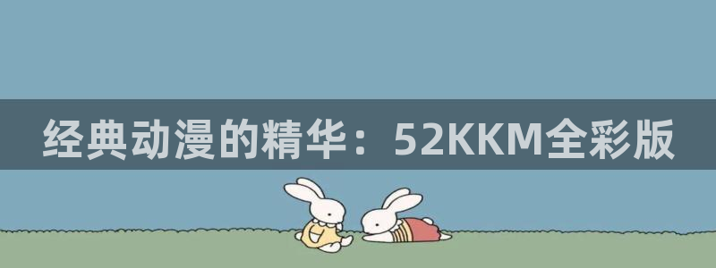 虫虫漫画hh：经典动漫的精华：52KKM全彩版
