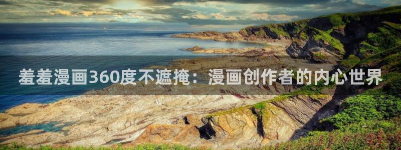 虫虫漫画弹窗入口：羞羞漫画360度不遮掩：漫画创作者的内心世界