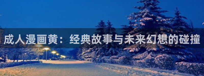 虫虫漫画免费漫画在线看漫画入口：成人漫画黄：经典故事与未来幻想的碰撞